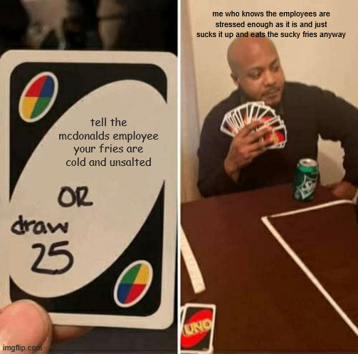 tell the mcdonalds employee your fries are cold and unsalted OR draw 25 imgflip.com UNO me who knows the employees are stressed enough as it is and just sucks it up and eats the sucky fries anyway