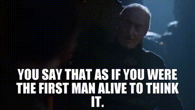 YOU SAY THAT AS IF YOU WERE THE FIRST MAN ALIVE TO THINK IT.