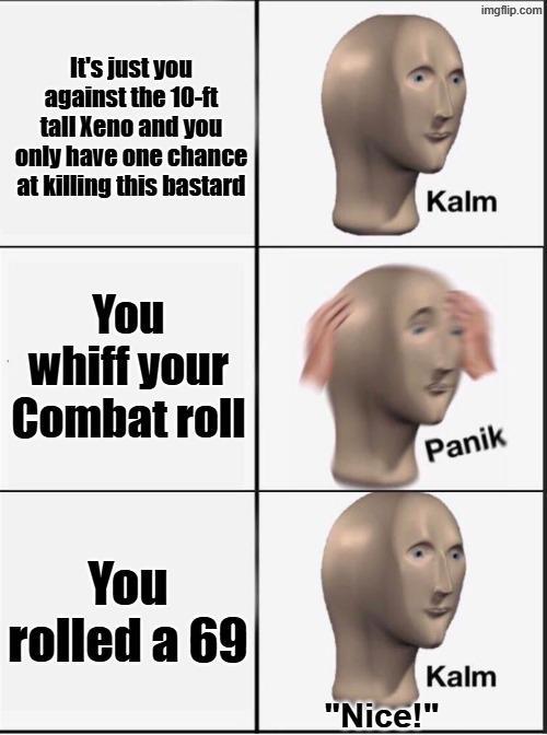 It's just you against the 10-ft tall Xeno and you only have one chance at killing this bastard You whiff your Combat roll Kalm imgflip.com Panik You rolled a 69 "Nice!" Kalm