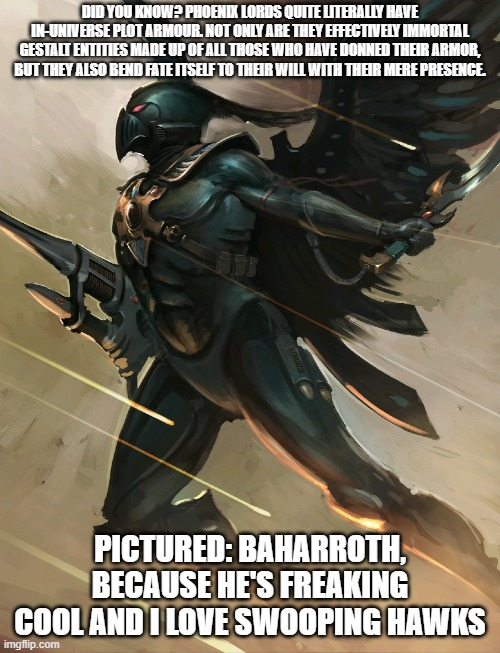 DID YOU KNOW? PHOENIX LORDS QUITE LITERALLY HAVE IN-UNIVERSE PLOT ARMOUR. NOT ONLY ARE THEY EFFECTIVELY IMMORTAL GESTALT ENTITIES MADE UP OF ALL THOSE WHO HAVE DONNED THEIR ARMOR, BUT THEY ALSO BEND FATE ITSELF TO THEIR WILL WITH THEIR MERE PRESENCE. PICTURED: BAHARROTH, BECAUSE HE'S FREAKING COOL AND I LOVE SWOOPING HAWKS imgflip.com