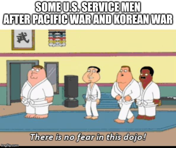 SOME U.S.SERVICE MEN AFTER PACIFIC WAR AND KOREAN WAR 武 imgflip.com There is no fear in this dojo!