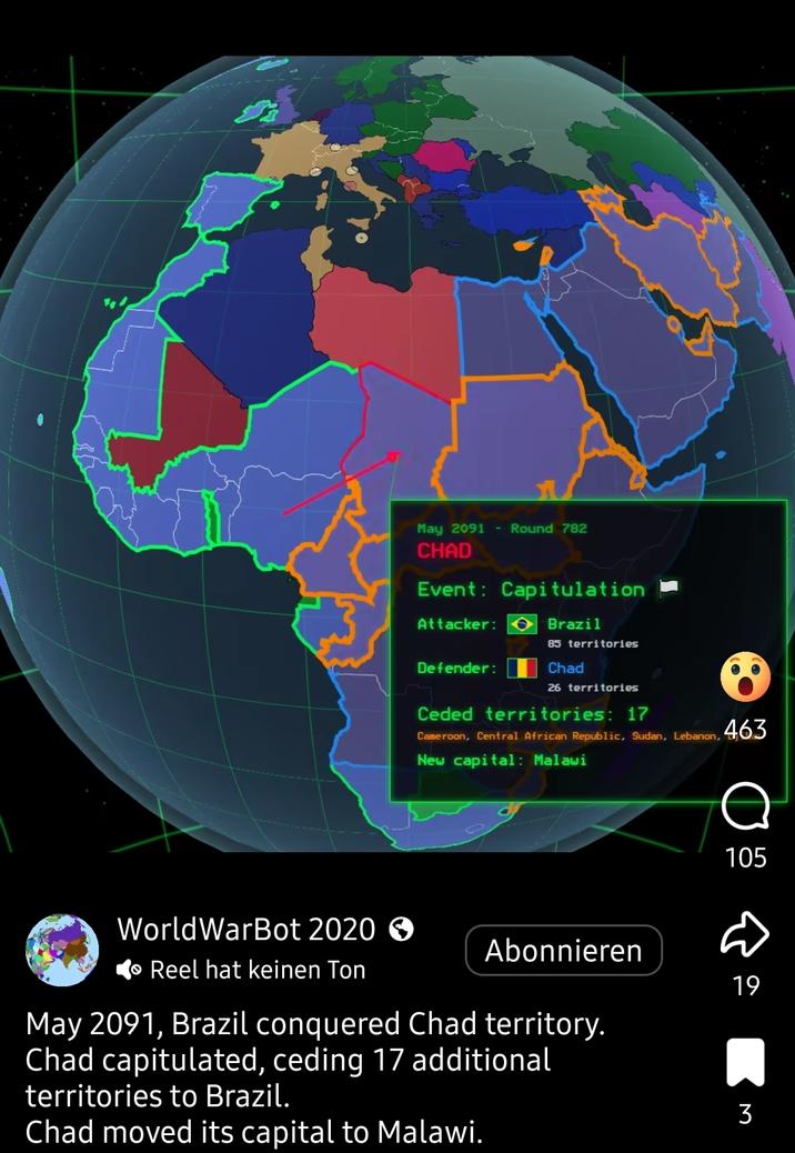 May 2091 - Round 782 CHAD Event: Capitulation Attacker: O Defender: Brazil 85 territories Chad 26 territories Ceded territories: 17 Cameroon, Central African Republic, Sudan, Lebanon, 463 New capital: Malawi D & 105 WorldWarBot 2020 > Reel hat keinen Ton Abonnieren 19 May 2091, Brazil conquered Chad territory. Chad capitulated, ceding 17 additional territories to Brazil. Chad moved its capital to Malawi. 3