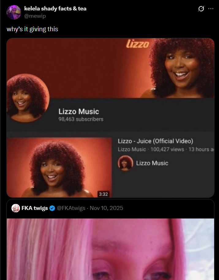 kelela shady facts & tea @mewip why's it giving this Lizzo Music 98,463 subscribers lizzo Ø Lizzo- Juice (Official Video) Lizzo Music 100,427 views 13 hours a Lizzo Music 3:32 FKA twigs ✔ @FKAtwigs - Nov 10, 2025