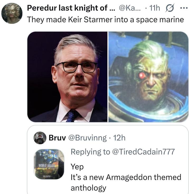 . Peredur last knight of... @Ka... 11h They made Keir Starmer into a space marine Bruv @Bruvinng 12h. WORLD ABLAZE . Replying to @TiredCadain777 Yep It's a new Armageddon themed anthology