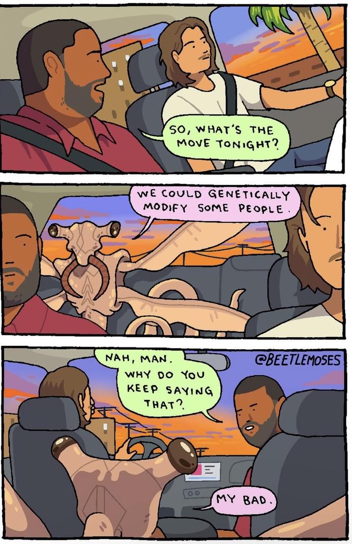 SO, WHAT'S THE MOVE TONIGHT? WE COULD GENETICALLY MODIFY SOME PEOPLE. NAH, MAN. WHY DO YOU KEEP SAYING THAT? @BEETLEMOSES 00 MY BAD.