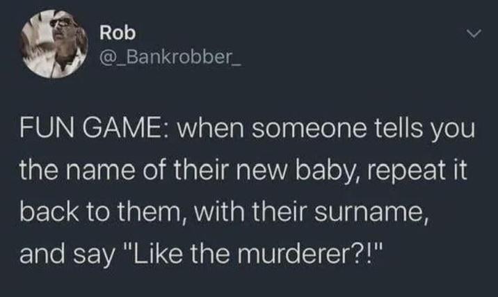 Rob @_Bankrobber_ FUN GAME: when someone tells you the name of their new baby, repeat it back to them, with their surname, and say "Like the murderer?!"