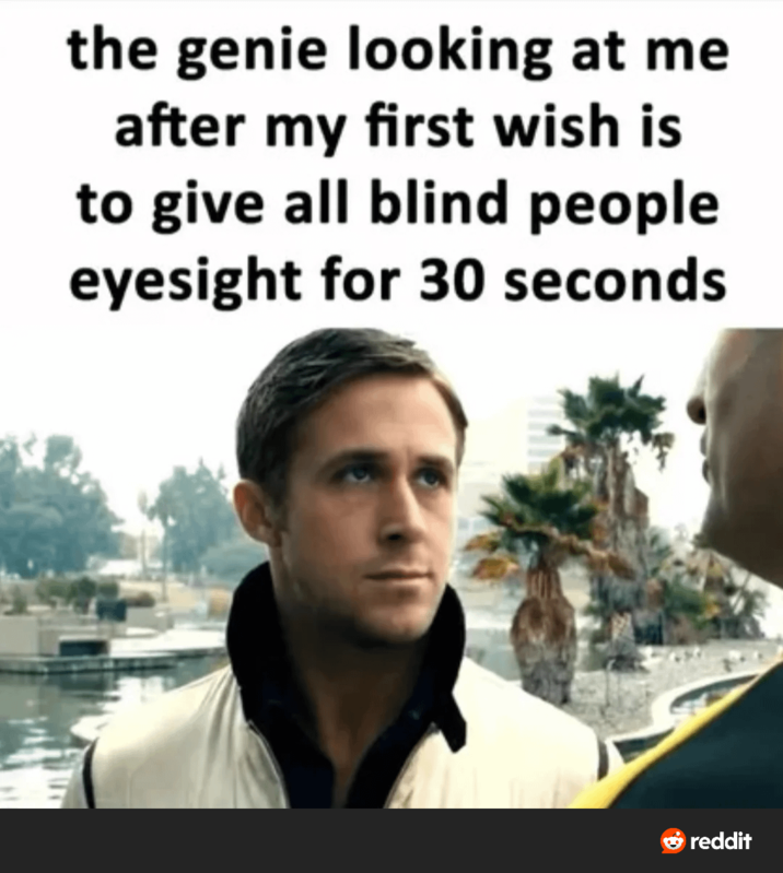 the genie looking at me after my first wish is to give all blind people eyesight for 30 seconds reddit