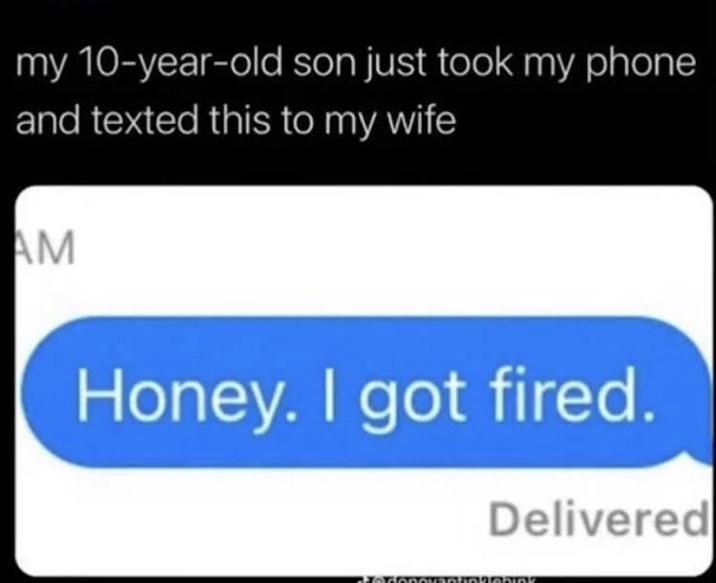 my 10-year-old son just took my phone and texted this to my wife AM Honey. I got fired. Delivered