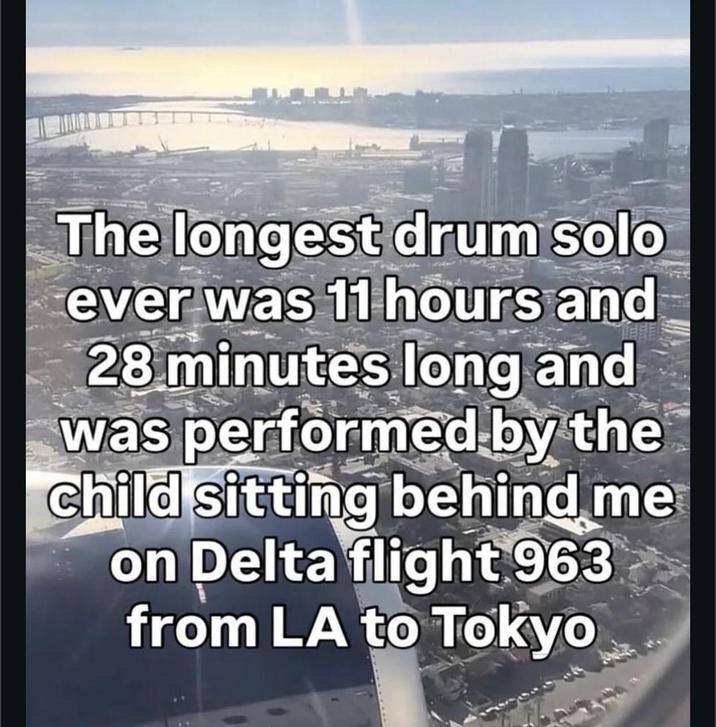 The longest drum solo ever was 11 hours and 28 minutes long and was performed by the child sitting behind me on Delta flight 963 from LA to Tokyo