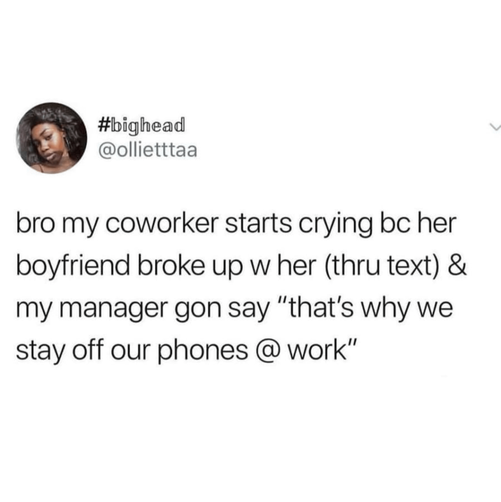 #bighead @ollietttaa bro my coworker starts crying bc her boyfriend broke up w her (thru text) & my manager gon say "that's why we stay off our phones @work"