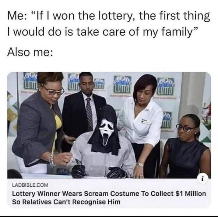 Me: "If I won the lottery, the first thing I would do is take care of my family" Also me: LOTTO LOTTO R ITO 12 LADBIBLE.COM Lottery Winner Wears Scream Costume To Collect $1 Million So Relatives Can't Recognise Him