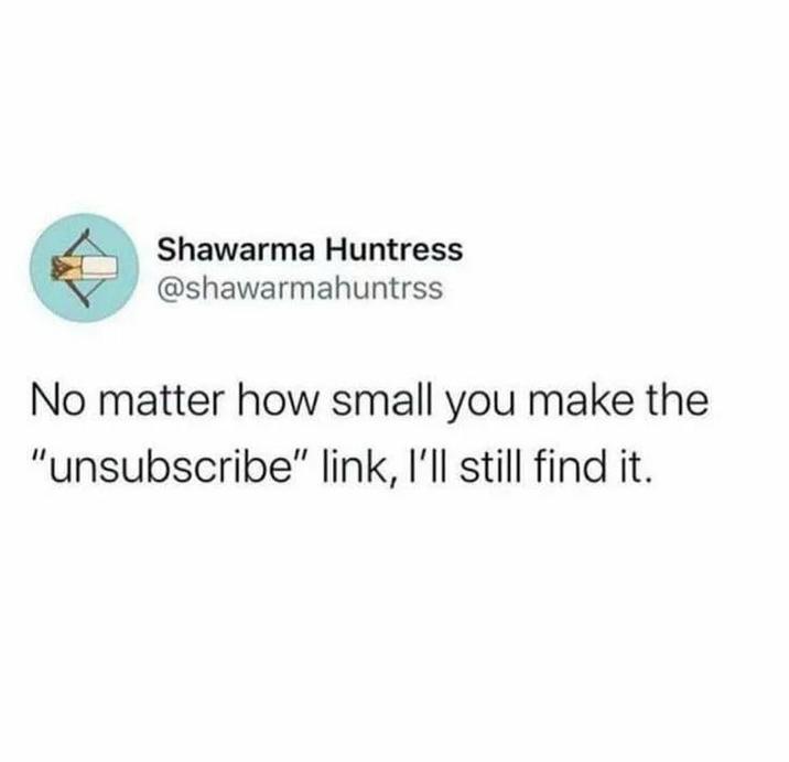 Shawarma Huntress @shawarmahuntrss No matter how small you make the "unsubscribe" link, I'll still find it.