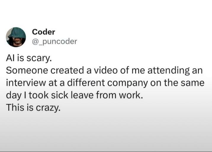 Coder @_puncoder Al is scary. Someone created a video of me attending an interview at a different company on the same day I took sick leave from work. This is crazy.