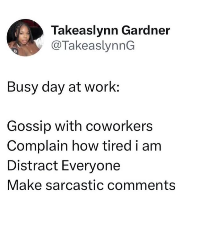 Takeaslynn Gardner @TakeaslynnG Busy day at work: Gossip with coworkers Complain how tired i am Distract Everyone Make sarcastic comments