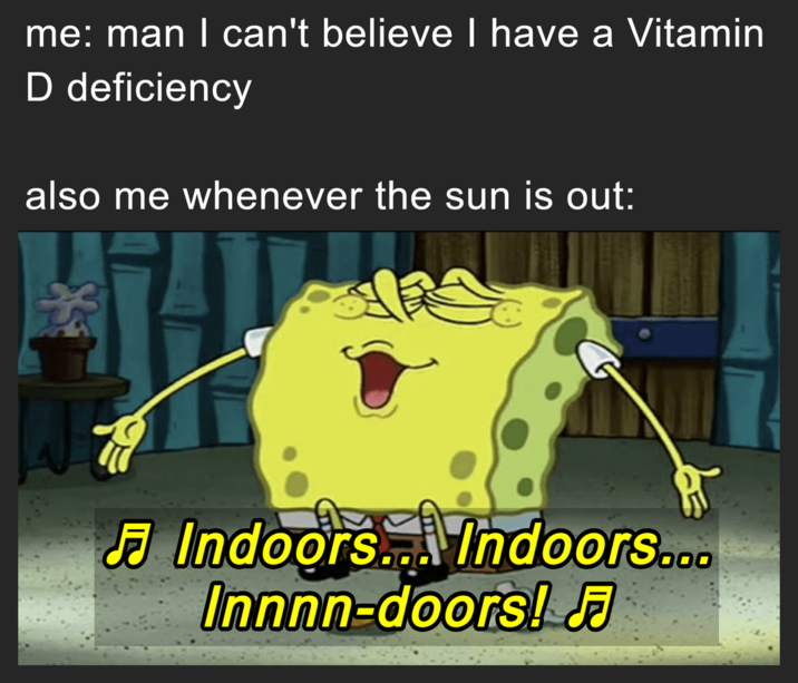 me: man I can't believe I have a Vitamin D deficiency also me whenever the sun is out: ན Indoors... Indoors... Innnn-doors! J♬