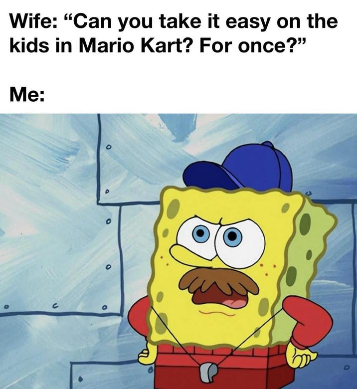 Wife: "Can you take it easy on the kids in Mario Kart? For once?" Me: о C 9
