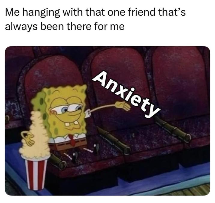 Me hanging with that one friend that's always been there for me Anxiety