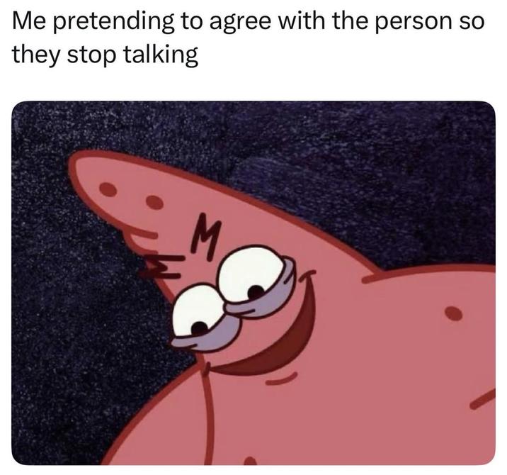 Me pretending to agree with the person so they stop talking M