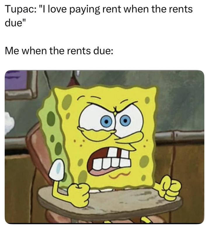 Tupac: "I love paying rent when the rents due" Me when the rents due:
