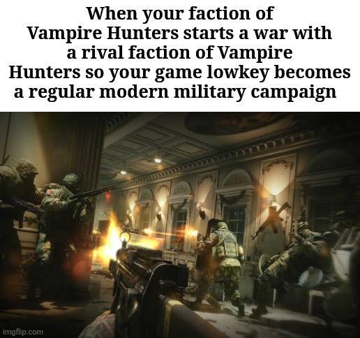When your faction of Vampire Hunters starts a war with a rival faction of Vampire Hunters so your game lowkey becomes a regular modern military campaign imgflip.com