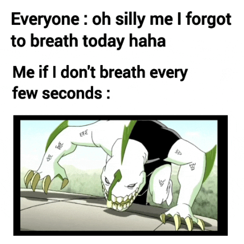 Everyone: oh silly me I forgot to breath today haha Me if I don't breath every few seconds: 36 FEE