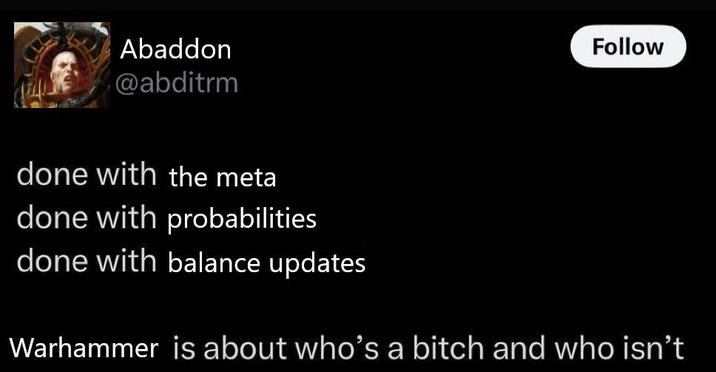 Abaddon @abditrm done with the meta done with probabilities done with balance updates Follow Warhammer is about who's a bitch and who isn't