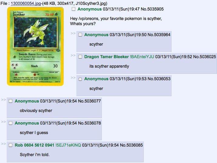 File: 1300060054.jpg-(48 KB, 300x417, J10Scyther3.jpg) >> Scyther 70 HP Swords Dance During your next um, Scyther's Sack sosck's base damage is 60 of 30. Slash 30 Anonymous 03/13/11(Sun)19:47 No.5035905 Hey /vp/oreons, your favorite pokemon is scyther, Whats yours? Anonymous 03/13/11(Sun)19:50 No.5035964 scyther Dragon Tamer Bleeker !BAEnteiYJU 03/13/11(Sun)19:52 No.5036025 its scyther apparently Anonymous 03/13/11(Sun)19:53 No.5036053 scyther Anonymous 03/13/11(Sun)19:54 No.5036077 obviously scyther Anonymous 03/13/11(Sun)19:54 No.5036078 scyther I guess Rob 0604 5612 0941 !5EJ71eKINQ 03/13/11(Sun)19:54 No.5036085 Scyther i'm told.