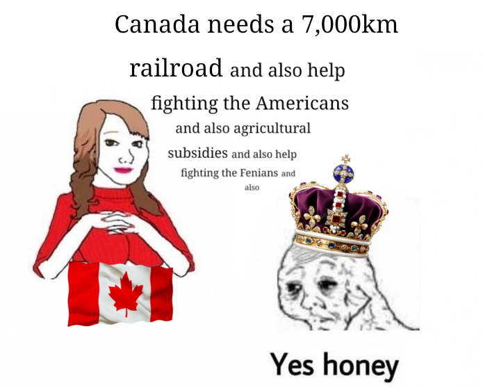 Canada needs a 7,000km railroad and also help fighting the Americans and also agricultural subsidies and also help fighting the Fenians and also Yes honey