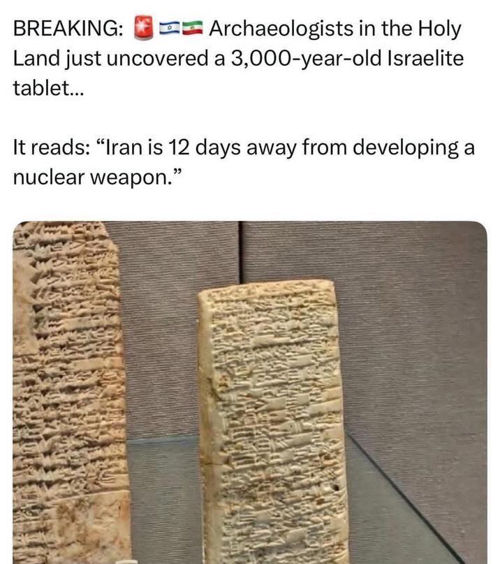 BREAKING: Archaeologists in the Holy Land just uncovered a 3,000-year-old Israelite tablet... It reads: "Iran is 12 days away from developing a nuclear weapon."