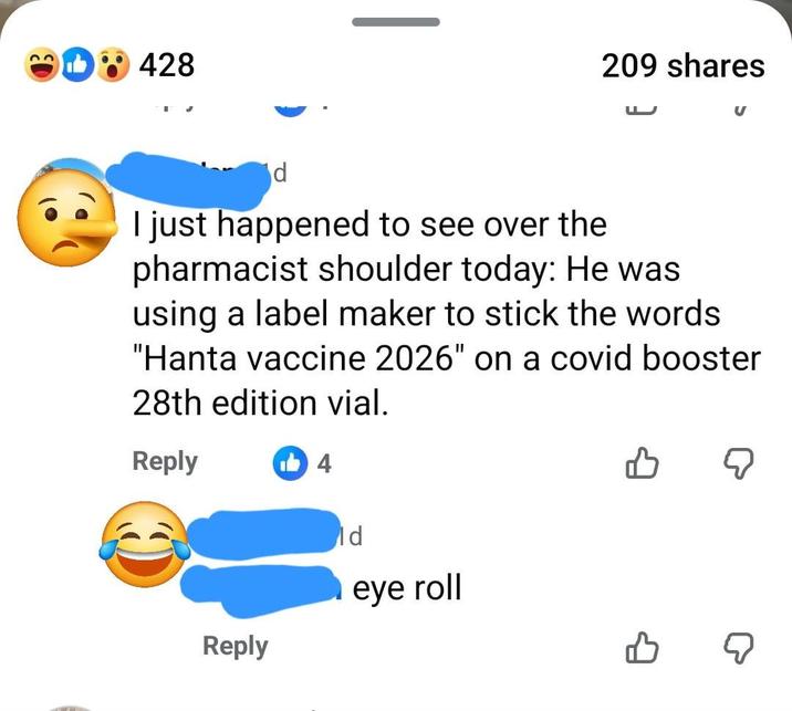 428 209 shares E d I just happened to see over the pharmacist shoulder today: He was using a label maker to stick the words "Hanta vaccine 2026" on a covid booster 28th edition vial. Reply Reply 4 ld eye roll B ☑