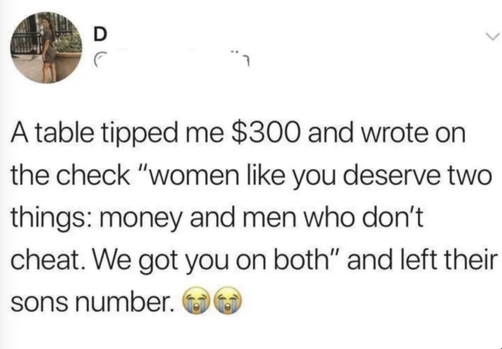 D A table tipped me $300 and wrote on the check "women like you deserve two things: money and men who don't cheat. We got you on both" and left their sons number.
