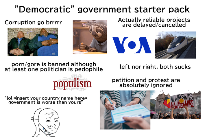 "Democratic" government starter pack Corruption go brrrrr амс p---/gore is banned although at least one politician is p-------- politics ideology ideology Idea elite party people ordinary people policy trategy 1 policy politics ideology rights populism government people populist wealth idea strategy rights strategy democracy rights wealth politician "lol *insert your country name here* government is worse than yours" Actually reliable projects are delayed/cancelled VOA left nor right, both sucks petition and protest are absolutely ignored ALWAYSWA'S ALWAYS BE