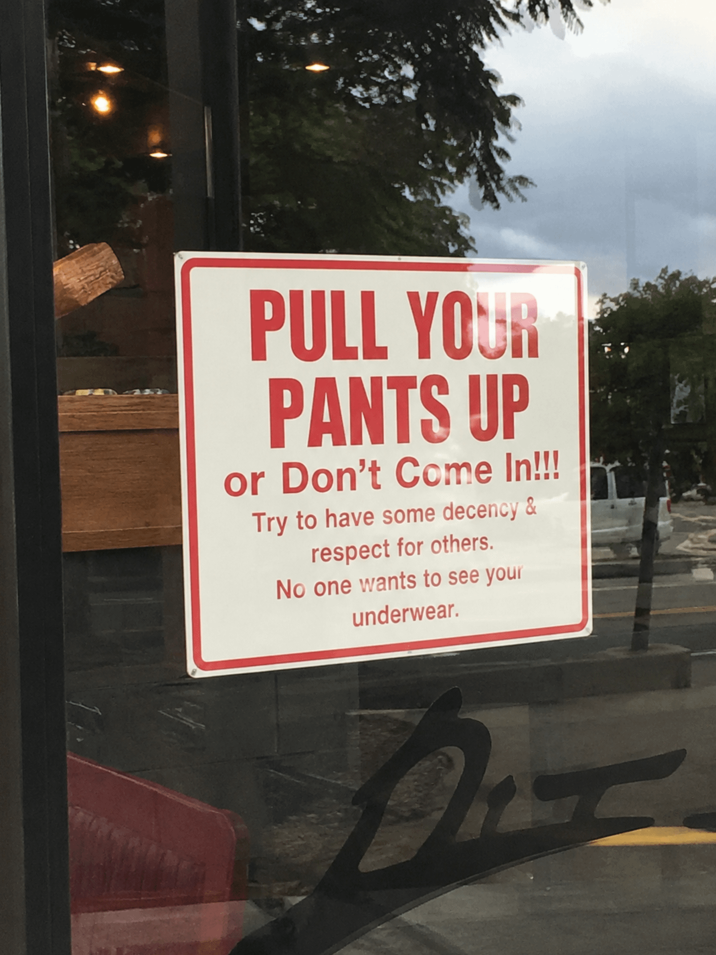 PULL YOUR PANTS UP or Don't Come In!!! Try to have some decency & respect for others. No one wants to see your underwear.