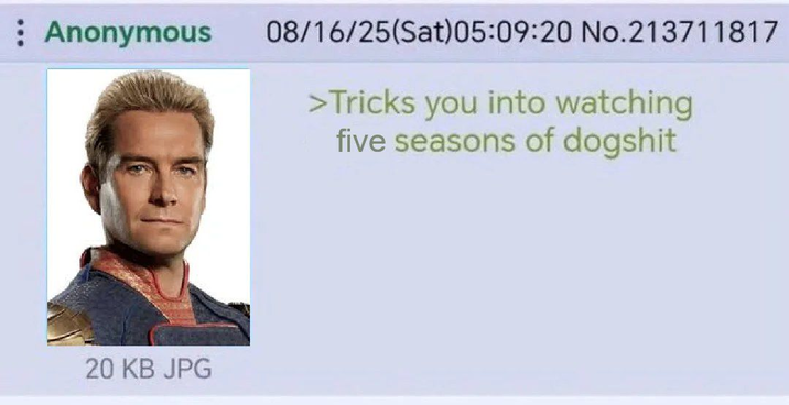 : Anonymous 08/16/25(Sat) 05:09:20 No.213711817 20 KB JPG >Tricks you into watching five seasons of dogshit