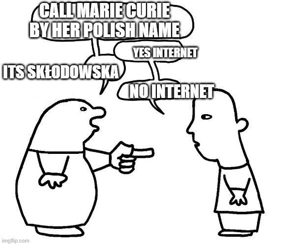 CALL MARIE CURIE BY HER POLISH NAME ITS SKŁODOWSKA YES INTERNET imgflip.com NOINTERNET