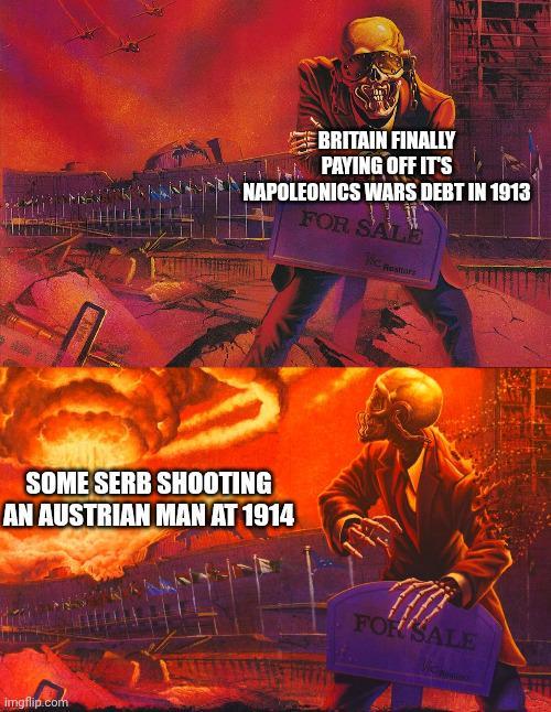 BRITAIN FINALLY PAYING OFF IT'S NAPOLEONICS WARS DEBT IN 1913 FOR SALE KC Resor SOME SERB SHOOTING AN AUSTRIAN MAN AT 1914 imgflip.com FOR SALE