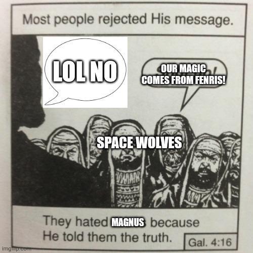 Most people rejected His message. LOL NO OUR MAGIC COMES FROM FENRIS! imgmp.com SPACE WOLVES VARAN They hated MAGNUS because He told them the truth. Gal. 4:16