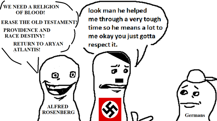 WE NEED A RELIGION OF BLOOD! ERASE THE OLD TESTAMENT! PROVIDENCE AND RACE DESTINY! RETURN TO A---- ATLANTIS! look man he helped me through a very tough time so he means a lot to me okay you just gotta respect it. 0 ALFRED ROSENBERG is Germans