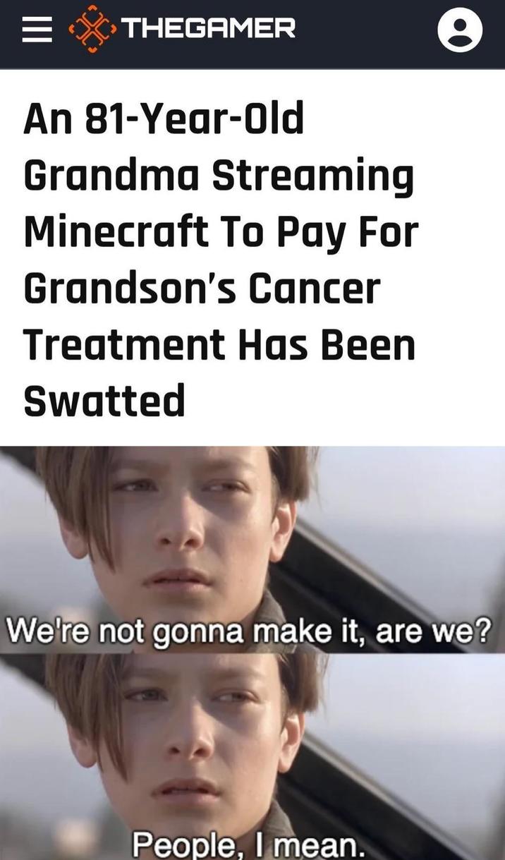III THEGAMER e An 81-Year-Old Grandma Streaming Minecraft To Pay For Grandson's Cancer Treatment Has Been Swatted We're not gonna make it, are we? People, I mean.