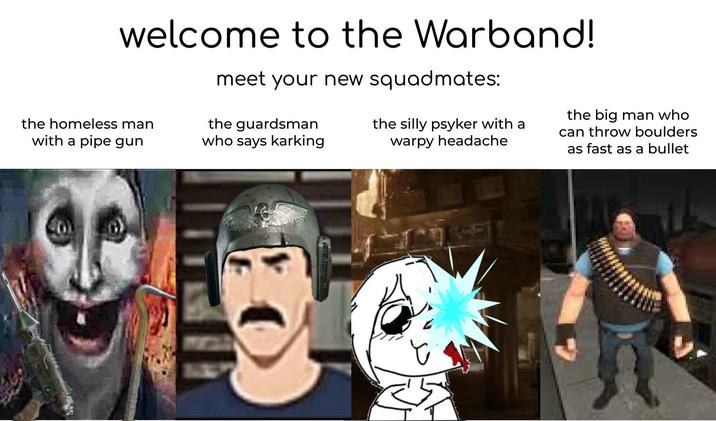 welcome to the Warband! meet your new squadmates: the homeless man with a pipe gun the guardsman who says karking the silly psyker with a warpy headache the big man who can throw boulders as fast as a bullet