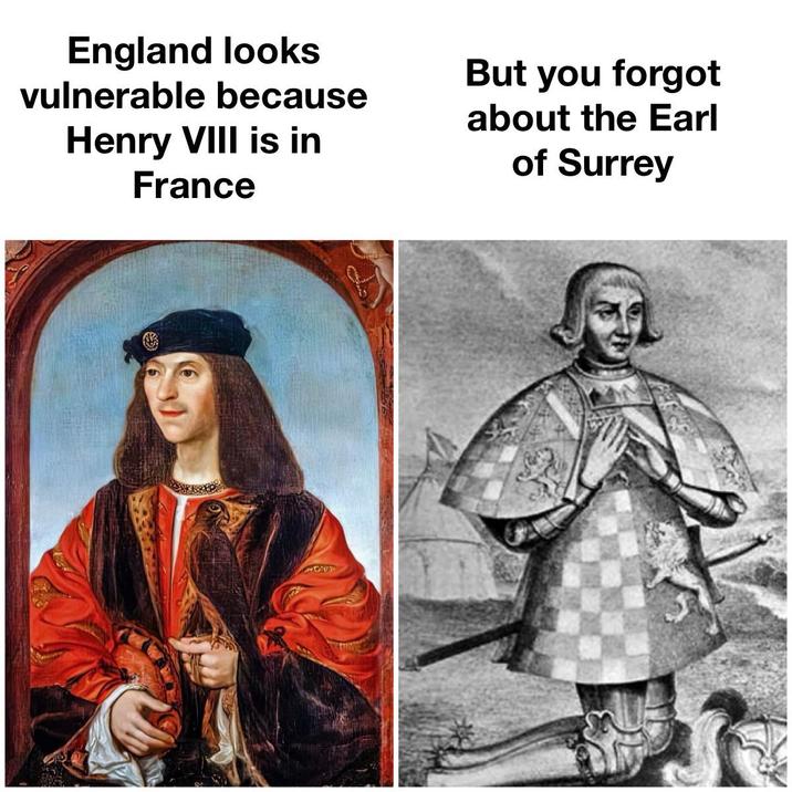 England looks vulnerable because Henry VIII is in France But you forgot about the Earl of Surrey