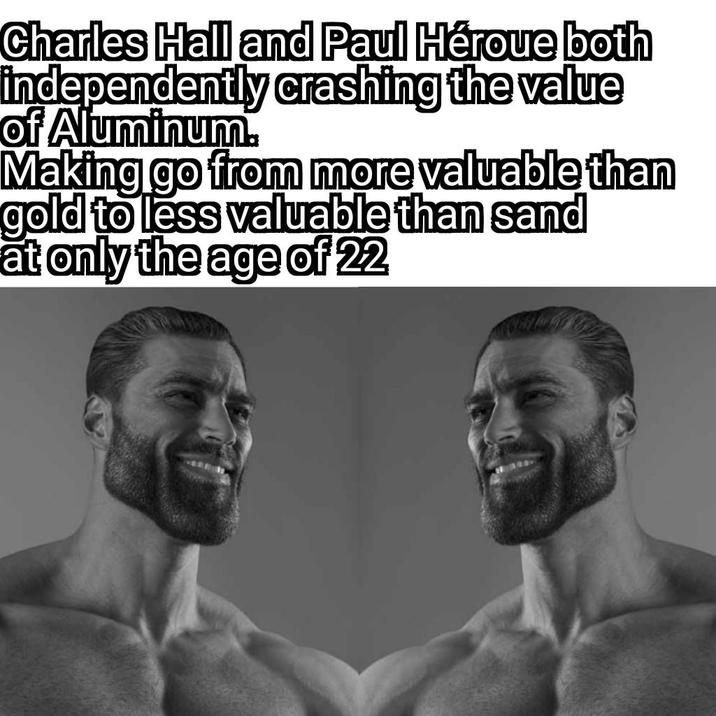 Charles Hall and Paul Héroue both independently crashing the value of Aluminum. Making go from more valuable than gold to less valuable than sand at only the age of 22