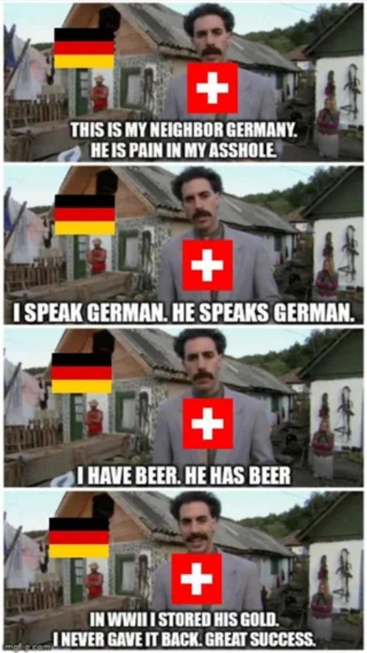 THIS IS MY NEIGHBOR GERMANY. HE IS PAIN IN MY A------ I SPEAK GERMAN. HE SPEAKS GERMAN. I HAVE BEER. HE HAS BEER IN WWIII STORED HIS GOLD. I NEVER GAVE IT BACK. GREAT SUCCESS.