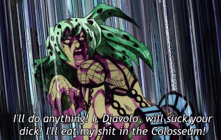 I'll do anything! I, Diavolo, will suck your d---! I'll eat my s--- in the Colosseum!