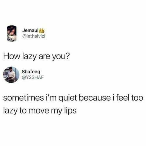 Jemaul @lethalvizi How lazy are you? Shafeeq @Y2SHAF sometimes i'm quiet because i feel too lazy to move my lips