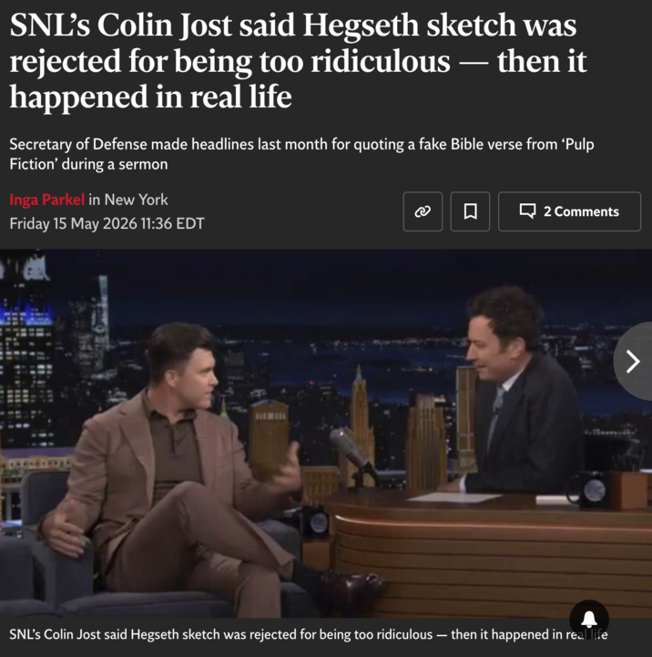 SNL's Colin Jost said Hegseth sketch was rejected for being too ridiculous happened in real life ➖ then it Secretary of Defense made headlines last month for quoting a fake Bible verse from 'Pulp Fiction' during a sermon Inga Parkel in New York Friday 15 May 2026 11:36 EDT ☐ ➡ 2 Comments 7 SNL's Colin Jost said Hegseth sketch was rejected for being too ridiculous - then it happened in real life