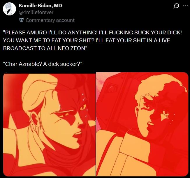 Kamille Bidan, MD @4milleforever Commentary account "PLEASE AMURO I'LL DO ANYTHING! I'LL F------ SUCK YOUR D---! YOU WANT ME TO EAT YOUR S---? I'LL EAT YOUR S--- IN A LIVE BROADCAST TO ALL NEO ZEON" "Char Aznable? A d--- sucker?"