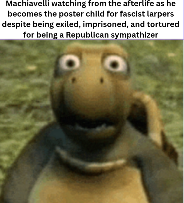 Machiavelli watching from the afterlife as he becomes the poster child for fascist larpers despite being exiled, imprisoned, and tortured for being a Republican sympathizer
