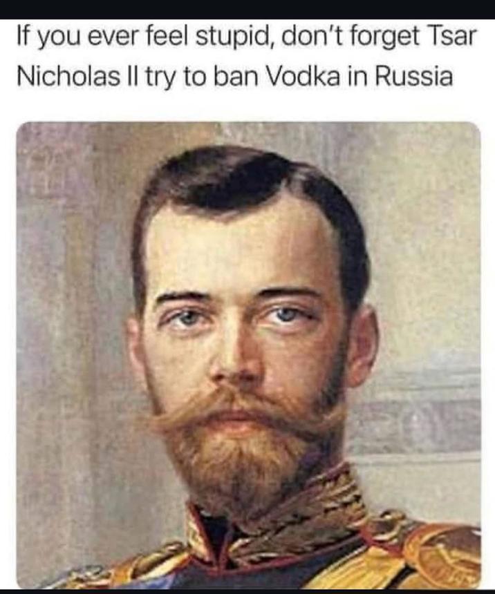 If you ever feel stupid, don't forget Tsar Nicholas II try to ban Vodka in Russia