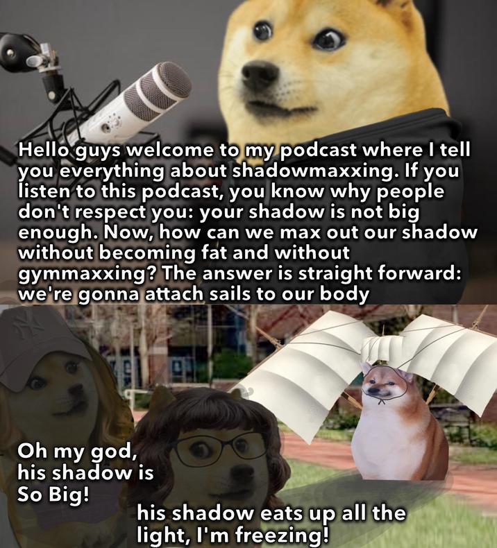 Hello guys welcome to my podcast where I tell you everything about shadowmaxxing. If you listen to this podcast, you know why people don't respect you: your shadow is not big enough. Now, how can we max out our shadow without becoming fat and without gymmaxxing? The answer is straight forward: we're gonna attach sails to our body Oh my god, his shadow is So Big! his shadow eats up all the light, I'm freezing!